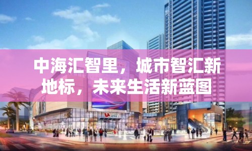 中海匯智里，城市智匯新地標(biāo)，未來生活新藍(lán)圖