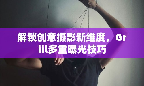 解鎖創(chuàng)意攝影新維度，Griil多重曝光技巧