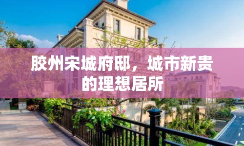 膠州宋城府邸，城市新貴的理想居所