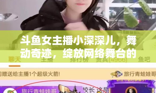 斗魚女主播小深深兒，舞動(dòng)奇跡，綻放網(wǎng)絡(luò)舞臺(tái)的璀璨星光