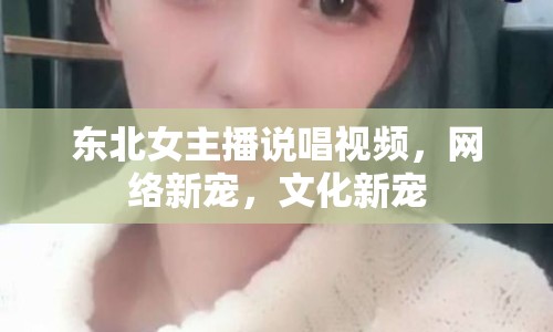 東北女主播說唱視頻，網(wǎng)絡(luò)新寵，文化新寵