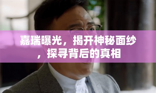 嘉瑞曝光，揭開神秘面紗，探尋背后的真相