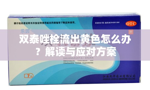 雙泰唑栓流出黃色怎么辦？解讀與應(yīng)對(duì)方案