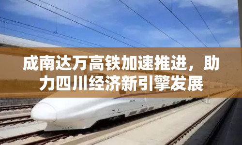 成南達萬高鐵加速推進，助力四川經(jīng)濟新引擎發(fā)展