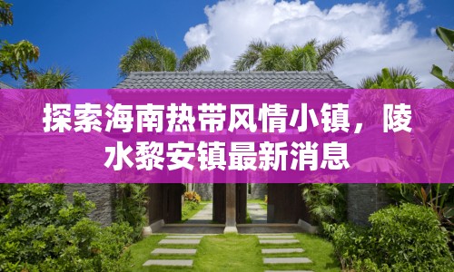 探索海南熱帶風(fēng)情小鎮(zhèn)，陵水黎安鎮(zhèn)最新消息