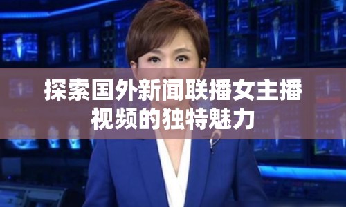 探索國外新聞聯(lián)播女主播視頻的獨特魅力