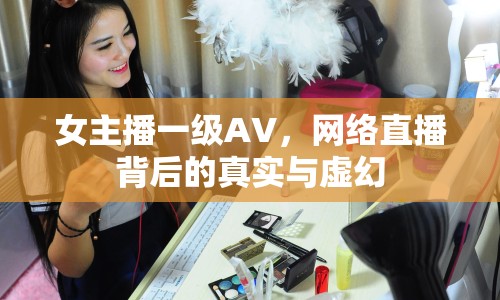 女主播一級AV，網(wǎng)絡(luò)直播背后的真實(shí)與虛幻