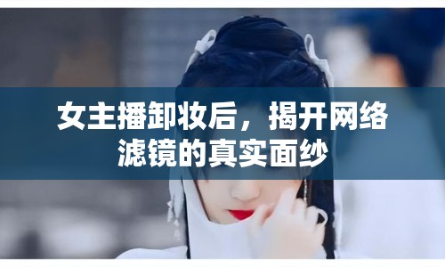 女主播卸妝后，揭開網(wǎng)絡濾鏡的真實面紗