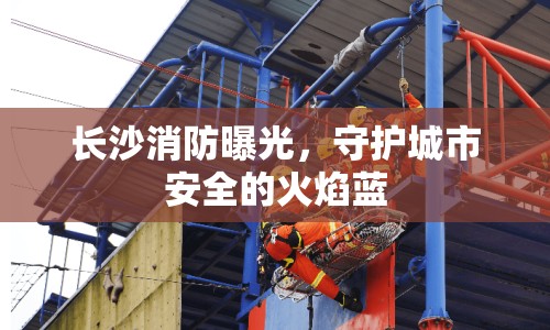 長沙消防曝光，守護(hù)城市安全的火焰藍(lán)