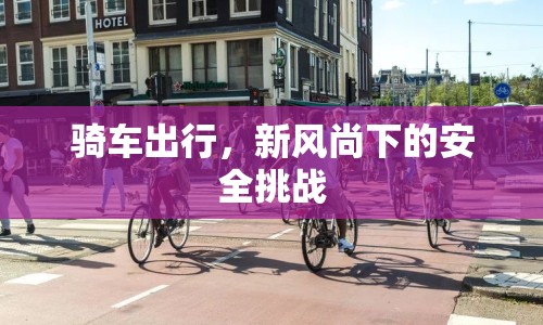 騎車出行，新風(fēng)尚下的安全挑戰(zhàn)