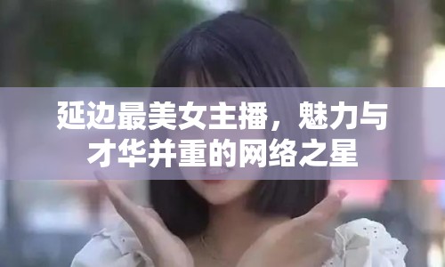 延邊最美女主播，魅力與才華并重的網(wǎng)絡(luò)之星
