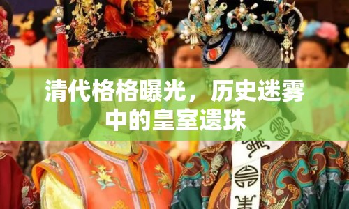 清代格格曝光，歷史迷霧中的皇室遺珠