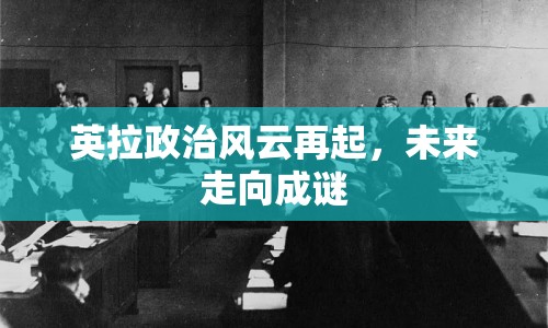 英拉政治風(fēng)云再起，未來走向成謎