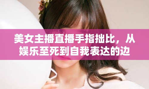 美女主播直播手指拙比，從娛樂至死到自我表達(dá)的邊界