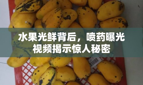 水果光鮮背后，噴藥曝光視頻揭示驚人秘密