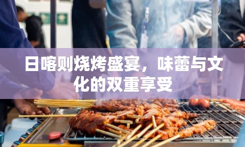 日喀則燒烤盛宴，味蕾與文化的雙重享受