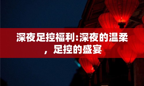 深夜足控福利:深夜的溫柔，足控的盛宴