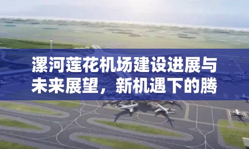漯河蓮花機(jī)場(chǎng)建設(shè)進(jìn)展與未來(lái)展望，新機(jī)遇下的騰飛之路