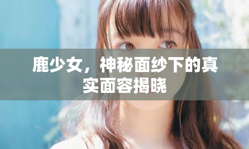 鹿少女，神秘面紗下的真實(shí)面容揭曉