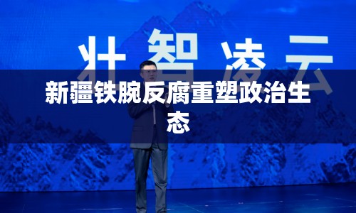 新疆鐵腕反腐重塑政治生態(tài)