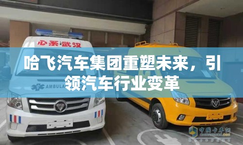 哈飛汽車集團(tuán)重塑未來，引領(lǐng)汽車行業(yè)變革