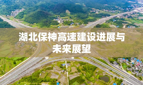 湖北保神高速建設(shè)進展與未來展望
