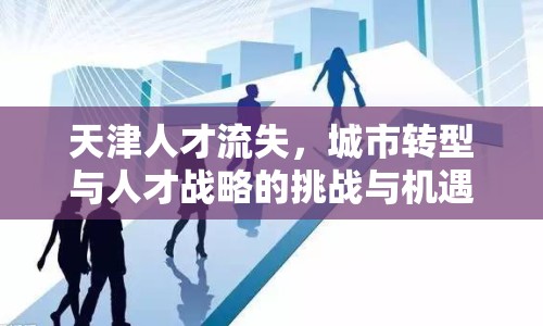 天津人才流失，城市轉型與人才戰(zhàn)略的挑戰(zhàn)與機遇