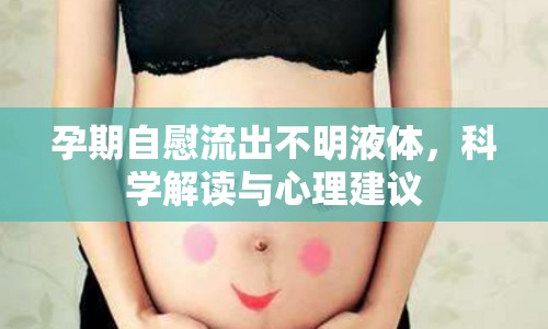 孕期自慰流出不明液體，科學(xué)解讀與心理建議