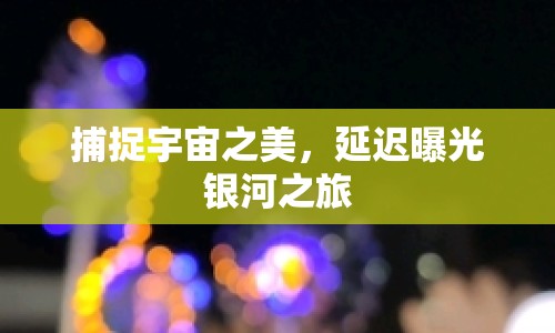 捕捉宇宙之美，延遲曝光銀河之旅