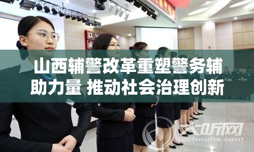 山西輔警改革重塑警務(wù)輔助力量 推動社會治理創(chuàng)新