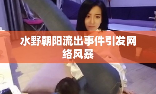 水野朝陽流出事件引發(fā)網(wǎng)絡風暴