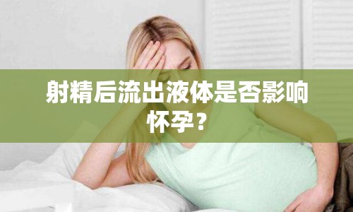 射精后流出液體是否影響懷孕？