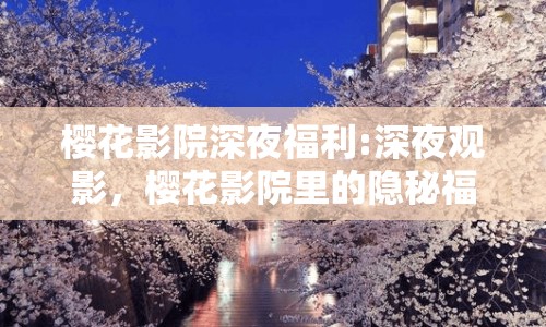 櫻花影院深夜福利:深夜觀影，櫻花影院里的隱秘福利