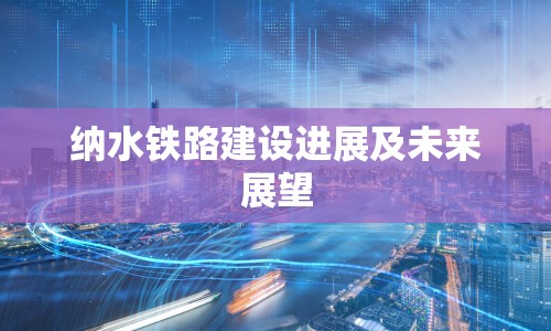 納水鐵路建設(shè)進(jìn)展及未來(lái)展望