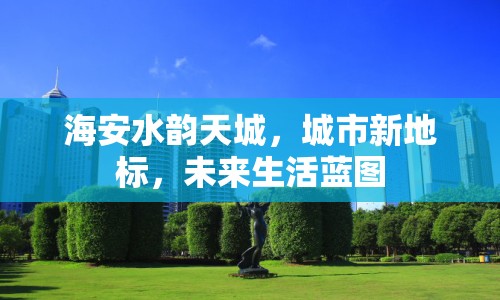 海安水韻天城，城市新地標(biāo)，未來生活藍(lán)圖