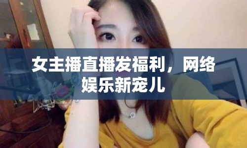 女主播直播發(fā)福利，網(wǎng)絡(luò)娛樂新寵兒