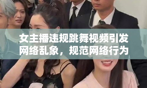 女主播違規(guī)跳舞視頻引發(fā)網(wǎng)絡(luò)亂象，規(guī)范網(wǎng)絡(luò)行為刻不容緩