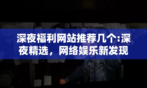 深夜福利網(wǎng)站推薦幾個:深夜精選，網(wǎng)絡(luò)娛樂新發(fā)現(xiàn)