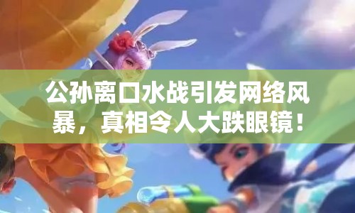 公孫離口水戰(zhàn)引發(fā)網(wǎng)絡(luò)風(fēng)暴，真相令人大跌眼鏡！