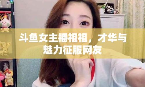 斗魚女主播祖祖，才華與魅力征服網(wǎng)友