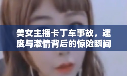 美女主播卡丁車事故，速度與激情背后的驚險(xiǎn)瞬間
