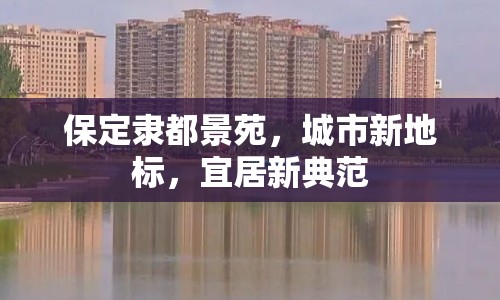 保定隸都景苑，城市新地標，宜居新典范