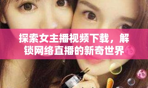 探索女主播視頻下載，解鎖網(wǎng)絡(luò)直播的新奇世界