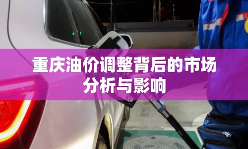 重慶油價(jià)調(diào)整背后的市場(chǎng)分析與影響
