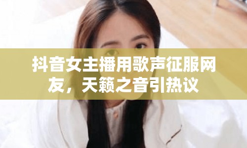 抖音女主播用歌聲征服網(wǎng)友，天籟之音引熱議