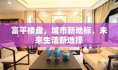 富平樓盤，城市新地標(biāo)，未來生活新選擇