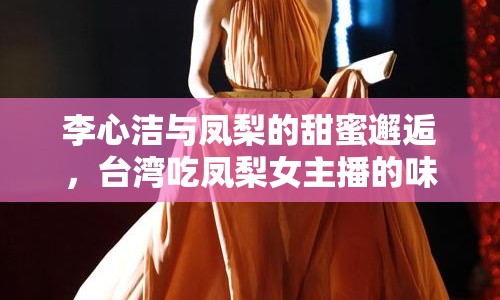 李心潔與鳳梨的甜蜜邂逅，臺(tái)灣吃鳳梨女主播的味蕾盛宴