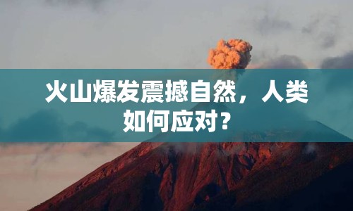 火山爆發(fā)震撼自然，人類如何應(yīng)對(duì)？