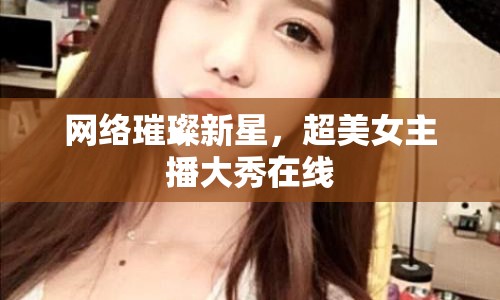 網(wǎng)絡(luò)璀璨新星，超美女主播大秀在線
