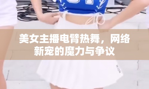 美女主播電臂熱舞，網(wǎng)絡(luò)新寵的魔力與爭(zhēng)議